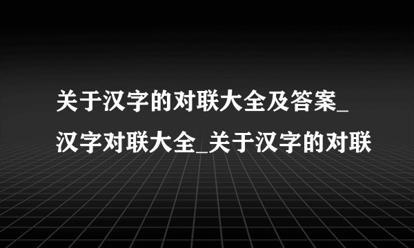 关于汉字的对联大全及答案_汉字对联大全_关于汉字的对联