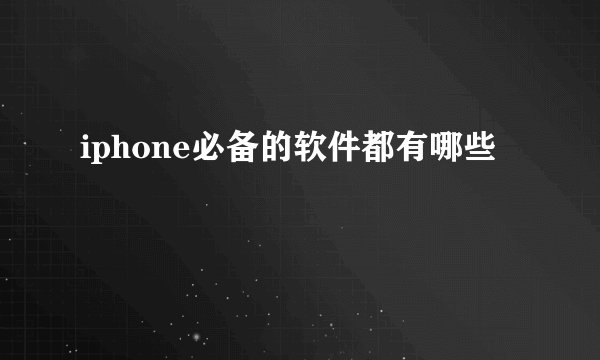 iphone必备的软件都有哪些