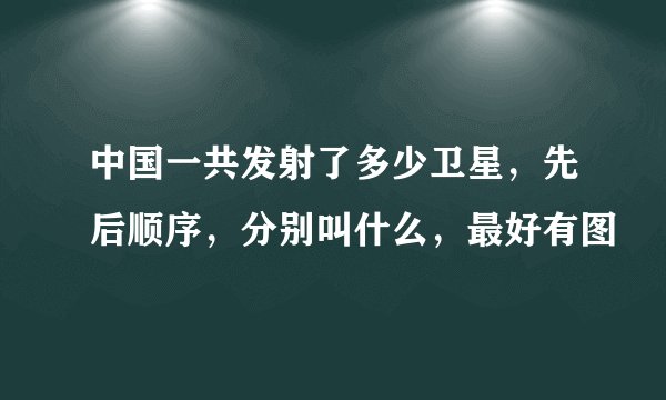 中国一共发射了多少卫星，先后顺序，分别叫什么，最好有图