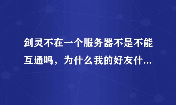 剑灵不在一个服务器不是不能互通吗，为什么我的好友什么服务器的都有