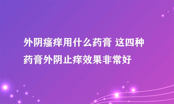 外阴瘙痒用什么药膏 这四种药膏外阴止痒效果非常好