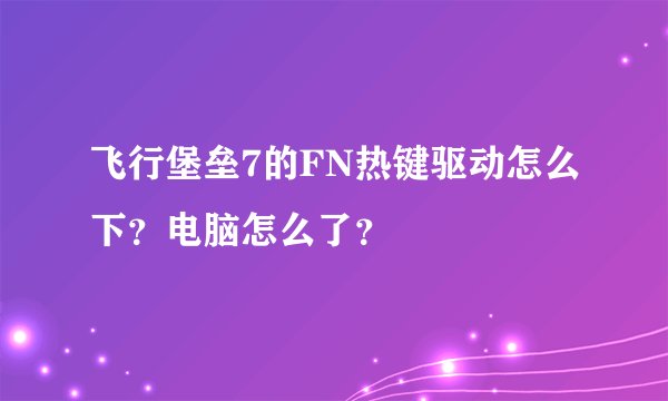 飞行堡垒7的FN热键驱动怎么下？电脑怎么了？