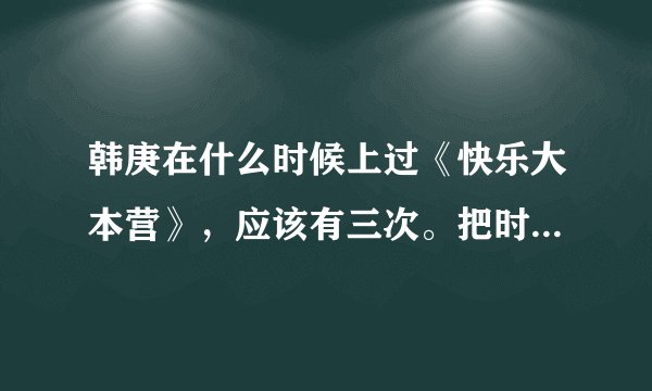 韩庚在什么时候上过《快乐大本营》，应该有三次。把时间几几年几月几日。