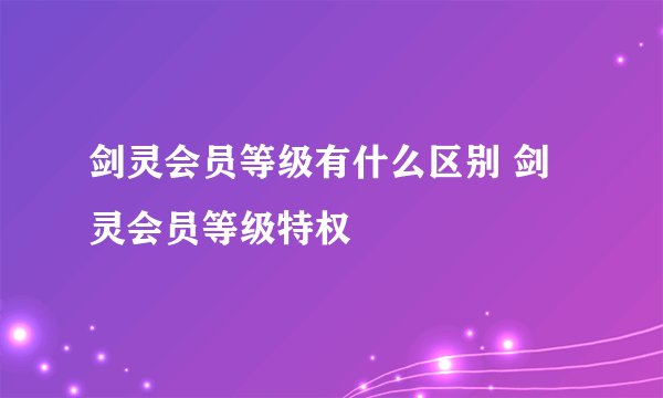 剑灵会员等级有什么区别 剑灵会员等级特权