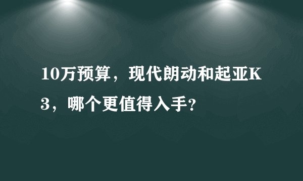 10万预算，现代朗动和起亚K3，哪个更值得入手？