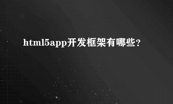 html5app开发框架有哪些？