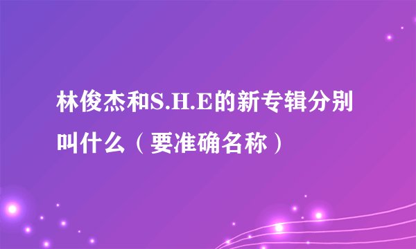 林俊杰和S.H.E的新专辑分别叫什么（要准确名称）