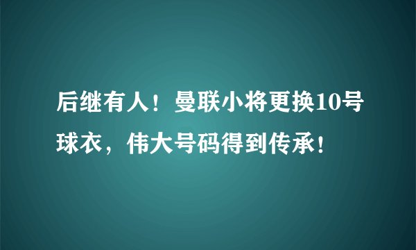 后继有人！曼联小将更换10号球衣，伟大号码得到传承！