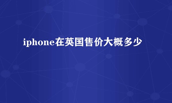 iphone在英国售价大概多少