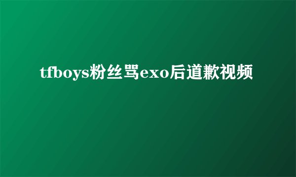 tfboys粉丝骂exo后道歉视频