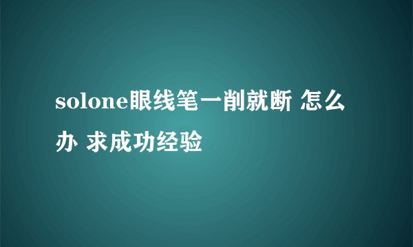 solone眼线笔一削就断 怎么办 求成功经验