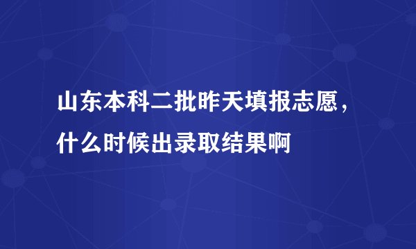 山东本科二批昨天填报志愿，什么时候出录取结果啊