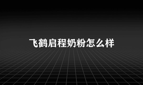 飞鹤启程奶粉怎么样