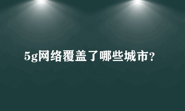 5g网络覆盖了哪些城市？