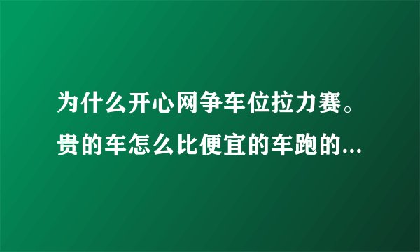 为什么开心网争车位拉力赛。贵的车怎么比便宜的车跑的慢？请告诉些快的车