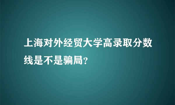 上海对外经贸大学高录取分数线是不是骗局？