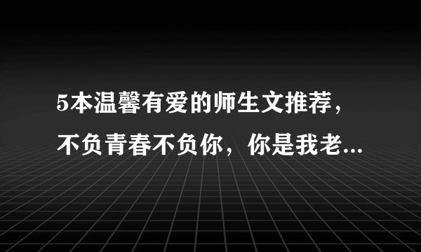 5本温馨有爱的师生文推荐,不负青春不负你,你是我老师又怎样