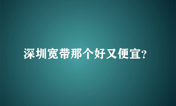 深圳宽带那个好又便宜？