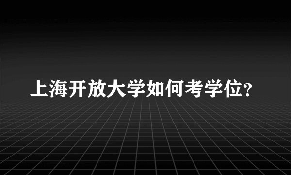 上海开放大学如何考学位？