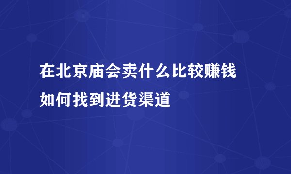 在北京庙会卖什么比较赚钱 如何找到进货渠道
