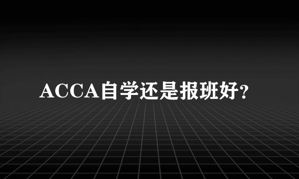 ACCA自学还是报班好？