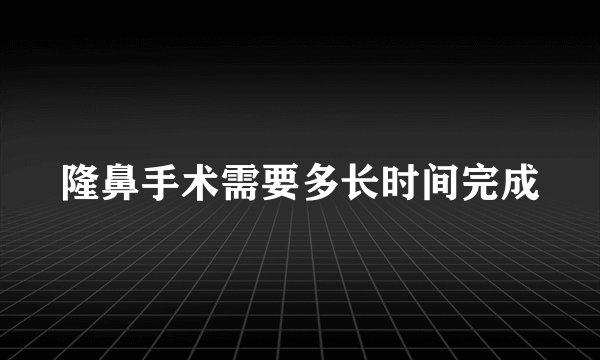 隆鼻手术需要多长时间完成