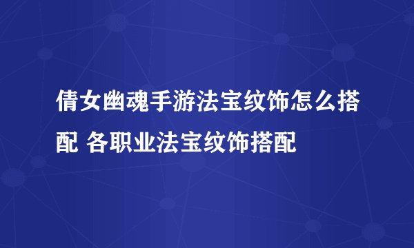 倩女幽魂手游法宝纹饰怎么搭配 各职业法宝纹饰搭配