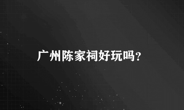 广州陈家祠好玩吗？