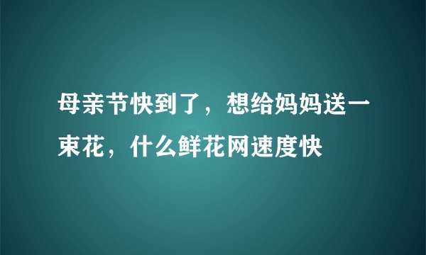 母亲节快到了，想给妈妈送一束花，什么鲜花网速度快