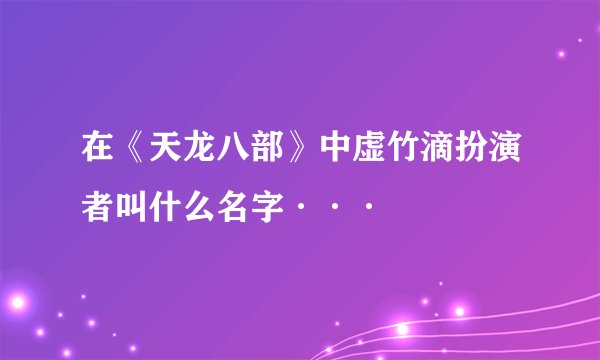 在《天龙八部》中虚竹滴扮演者叫什么名字···