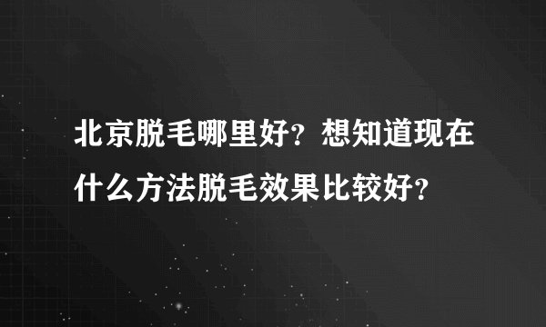 北京脱毛哪里好？想知道现在什么方法脱毛效果比较好？
