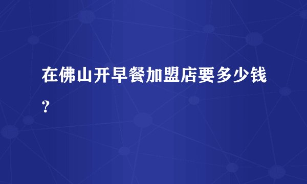 在佛山开早餐加盟店要多少钱？