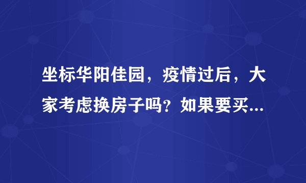 坐标华阳佳园，疫情过后，大家考虑换房子吗？如果要买房应该考虑哪些因素？