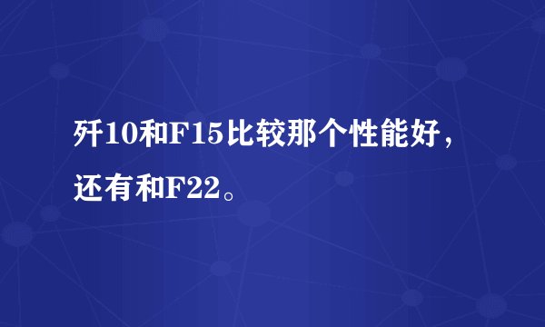 歼10和F15比较那个性能好，还有和F22。