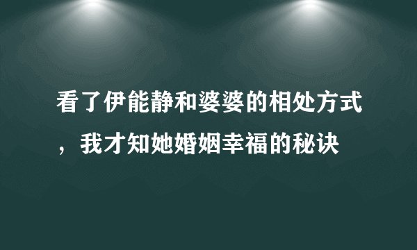 看了伊能静和婆婆的相处方式，我才知她婚姻幸福的秘诀