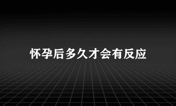 怀孕后多久才会有反应