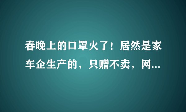 春晚上的口罩火了！居然是家车企生产的，只赠不卖，网上均非正品！这才是春晚最大赢家？