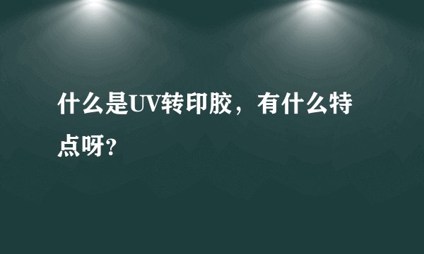 什么是UV转印胶，有什么特点呀？