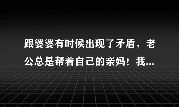 跟婆婆有时候出现了矛盾，老公总是帮着自己的亲妈！我该怎么办？