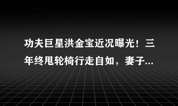 功夫巨星洪金宝近况曝光！三年终甩轮椅行走自如，妻子逼其减肥