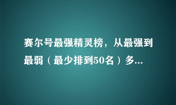 赛尔号最强精灵榜，从最强到最弱（最少排到50名）多了更好！