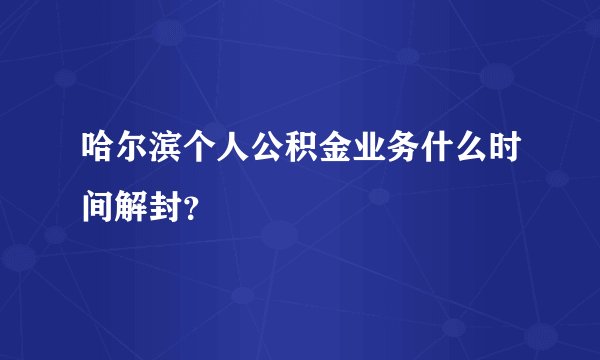 哈尔滨个人公积金业务什么时间解封？