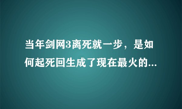 当年剑网3离死就一步，是如何起死回生成了现在最火的游戏之一？