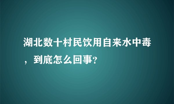 湖北数十村民饮用自来水中毒，到底怎么回事？