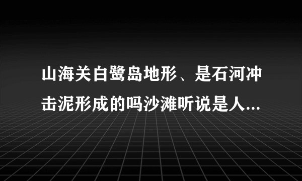 山海关白鹭岛地形、是石河冲击泥形成的吗沙滩听说是人工沙滩、沙滩下