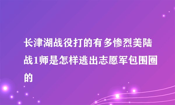 长津湖战役打的有多惨烈美陆战1师是怎样逃出志愿军包围圈的