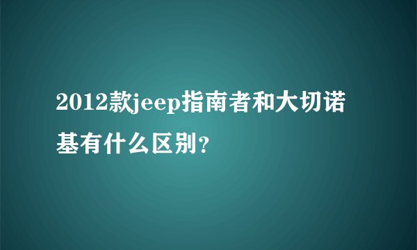 2012款jeep指南者和大切诺基有什么区别？