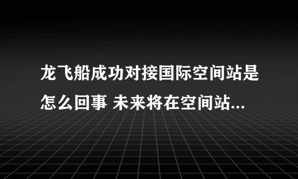龙飞船成功对接国际空间站是怎么回事 未来将在空间站停留6个月