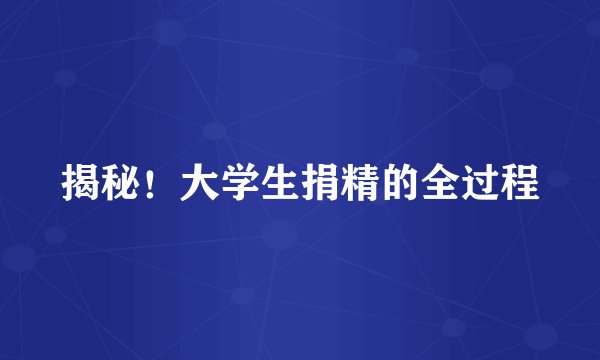 揭秘！大学生捐精的全过程