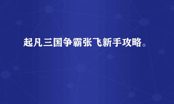 起凡三国争霸张飞新手攻略。